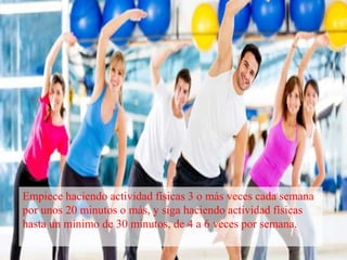 Empiece haciendo actividad físicas 3 o más veces cada semana
por unos 20 minutos o más, y siga haciendo actividad físicas
hasta un mínimo de 30 minutos, de 4 a 6 veces por semana.
 