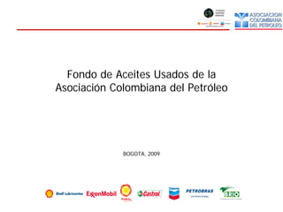 Fondo de Aceites Usados de la
Asociación Colombiana del Petróleo




             BOGOTA, 2009
 