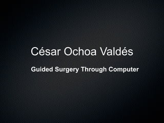 César Ochoa Valdés
Guided Surgery Through Computer
 
