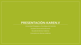 PRESENTACIÓN-KAREN.V
Universidad Pedagógica yTecnológica de Colombia
Facultad ciencias de la educación
Escuela de idiomas modernos
Licenciatura en idiomas modernos
 