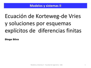 Ecuación de Korteweg-de Vries
y soluciones por esquemas
explícitos de diferencias finitas
Diego Silva
Modelos y sistemas II
1
Modelos y Sistemas II - Facultad de Ingeniería - UBA
 