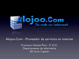 Alojoo.Com - Proveedor de servicios en internet
          Francisco Gómez Pino - 2º A.S.I.
           Departamento de informática
                  IES Gran Capitán
 