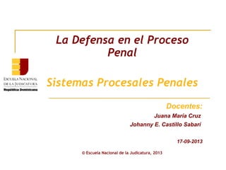 La Defensa en el Proceso
Penal
Sistemas Procesales Penales
Docentes:
Juana María Cruz
Johanny E. Castillo Sabarí
17-09-2013
© Escuela Nacional de la Judicatura, 2013
 