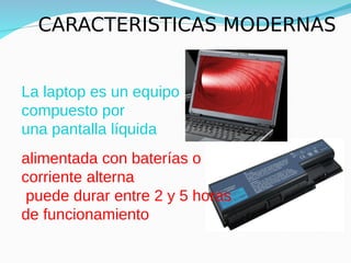 CARACTERISTICAS MODERNAS
La laptop es un equipo
compuesto por
una pantalla líquida
alimentada con baterías o
corriente alterna
puede durar entre 2 y 5 horas
de funcionamiento
 