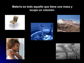Materia es todo aquello que tiene una masa y ocupa un volumen   
