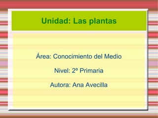 Unidad: Las plantas Área: Conocimiento del Medio Nivel: 2º Primaria Autora: Ana Avecilla 