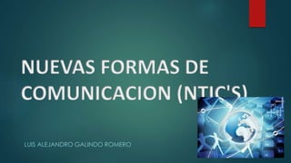 NUEVAS FORMAS DE
COMUNICACION (NTIC'S)
LUIS ALEJANDRO GALINDO ROMERO
 