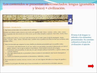 Los contenidos se presentan interconectados: lengua (gramática y léxico) + civilización. El tema 4 de lengua va  referido a los elementos  pronominales. Su correlato  cultural es el tema 4 de civilización: el ejército. 