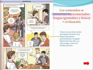 Cómic de uno de los textos principales del tema 4 de lengua (elementos pronominales): el legado Quinto Servilio Afro, un viejo amigo, visita a la familia de Sexto.  Los contenidos se presentan interconectados: lengua (gramática y léxico) + civilización. 
