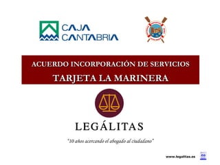 ACUERDO INCORPORACIÓN DE SERVICIOS TARJETA LA MARINERA www.legalitas.es “ 10 años acercando el abogado al ciudadano” 