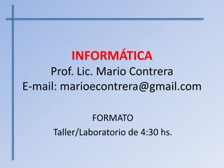 INFORMÁTICA
     Prof. Lic. Mario Contrera
E-mail: marioecontrera@gmail.com

               FORMATO
     Taller/Laboratorio de 4:30 hs.
 