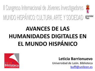 Leticia Barrionuevo
Universidad de León. Biblioteca
buffl@unileon.es
AVANCES DE LAS
HUMANIDADES DIGITALES EN
EL MUNDO HISPÁNICO
 