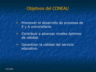Objetivos del CONEAU 07/06/09 Promover el desarrollo de procesos de E y A universitaria. Contribuir a alcanzar niveles óptimos de calidad.  Garantizar la calidad del servicio educativo. 