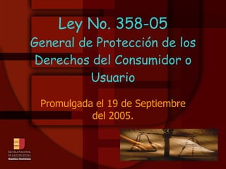 Ley No. 358-05 General de Protección de los Derechos del Consumidor o Usuario Promulgada el 19 de Septiembre del 2005. 