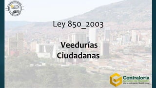 Ley 850_2003
Veedurías
Ciudadanas
 