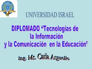 Ing. Ms. Carla Arguello  UNIVERSIDAD ISRAEL DIPLOMADO “Tecnologías de la Información y la Comunicación  en la Educación”  