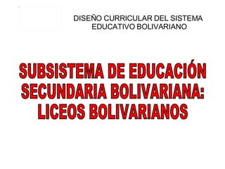 DISEÑO CURRICULAR DEL SISTEMA  EDUCATIVO BOLIVARIANO SUBSISTEMA DE EDUCACIÓN  SECUNDARIA BOLIVARIANA: LICEOS BOLIVARIANOS 