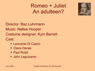 Romeo + Juliet An adulteen? Director: Baz Luhrmann Music: Nellee Hooper Costume designer: Kym Barrett Cast: Leonardo Di Caprio Claire Danes Paul Rudd John Leguizamo July 2008 English Literature: An Introduction 