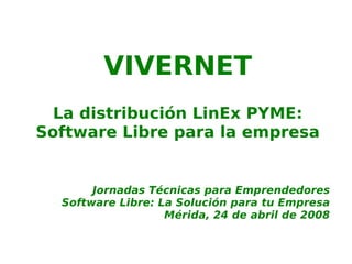 VIVERNET
  La distribución LinEx PYME:
Software Libre para la empresa


       Jornadas Técnicas para Emprendedores
  Software Libre: La Solución para tu Empresa
                   Mérida, 24 de abril de 2008
 
