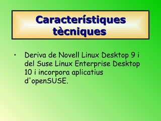 Característiques tècniques   <ul><li>Deriva de Novell Linux Desktop 9 i del Suse Linux Enterprise Desktop 10 i incorpora a...