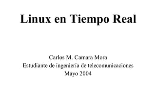 Linux en Tiempo Real

           Carlos M. Camara Mora
Estudiante de ingeniería de telecomunicaciones
                 Mayo 2004