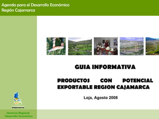 GUIA INFORMATIVA PRODUCTOS CON POTENCIAL EXPORTABLE REGION CAJAMARCA   Gerencia Regional  Desarrollo Económico Agenda para el Desarrollo Económico  Región Cajamarca Loja, Agosto 2008   