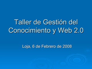 Taller de Gestión del Conocimiento y Web 2.0 Loja, 6 de Febrero de 2008 