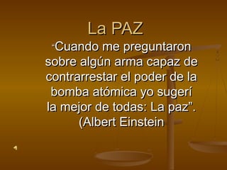 La PAZ
 “Cuando  me preguntaron
sobre algún arma capaz de
contrarrestar el poder de la
 bomba atómica yo sugerí
la mejor de todas: La paz”.
      (Albert Einstein
 