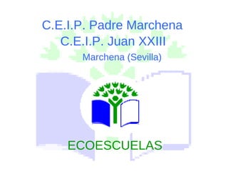 C.E.I.P. Padre Marchena C.E.I.P. Juan XXIII Marchena (Sevilla) ECOESCUELAS 