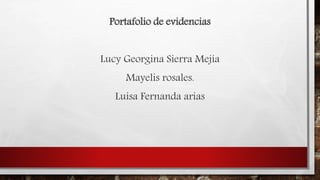 Portafolio de evidencias
Lucy Georgina Sierra Mejía
Mayelis rosales.
Luisa Fernanda arias
 