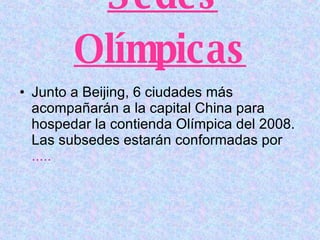 Sedes Olímpicas   Junto a Beijing, 6 ciudades más acompañarán a la capital China para hospedar la contienda Olímpica del 2008. Las subsedes estarán conformadas por   .....   