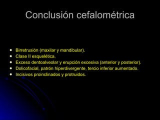 Conclusión cefalométrica Birretrusión (maxilar y mandibular). Clase II esquelética. Exceso dentoalveolar y erupción excesiva (anterior y posterior). Dolicofacial, patrón hiperdivergente, tercio inferior aumentado. Incisivos proinclinados y protruidos. 