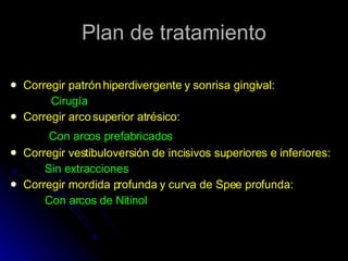 Corregir patrón hiperdivergente y sonrisa gingival: Cirugía Corregir arco superior atrésico: Con arcos prefabricados Corregir vestibuloversión de incisivos superiores e inferiores:  Sin extracciones Corregir mordida profunda y curva de Spee profunda: Con arcos de Nitinol Plan de tratamiento 