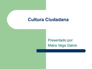 Cultura Ciudadana
Presentado por:
Maira Vega Galvis
 