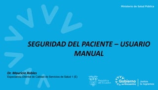 SEGURIDAD DEL PACIENTE – USUARIO
MANUAL
Dr. Mauricio Robles
Especialista Distrital de Calidad de Servicios de Salud 1 (E)
 