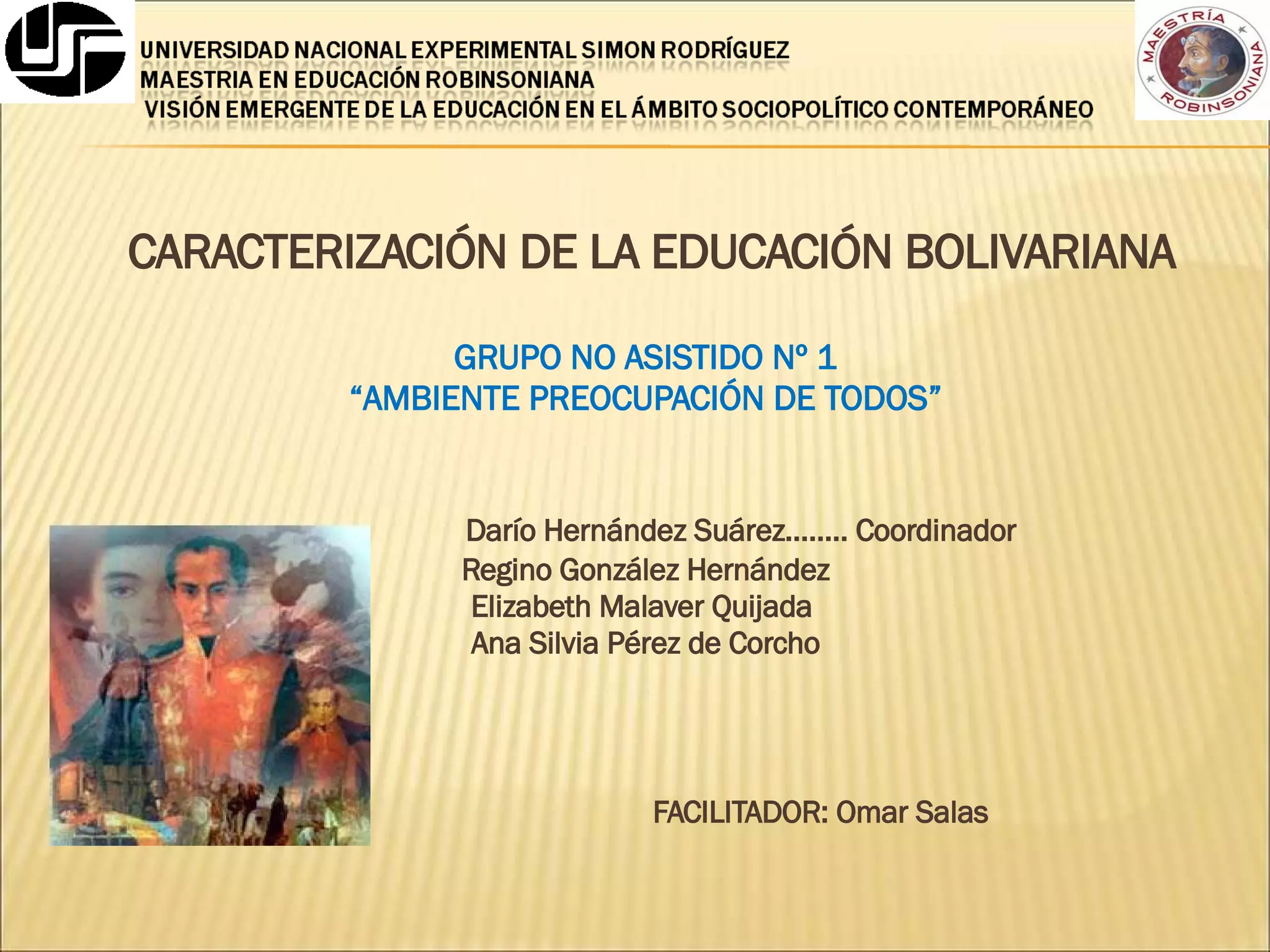 CARACTERIZACIÓN DE LA EDUCACIÓN BOLIVARIANA GRUPO NO ASISTIDO Nº 1 “ AMBIENTE PREOCUPACIÓN DE TODOS” Darío Hernández Suárez…….. Coordinador Regino González Hernández Elizabeth Malaver Quijada  Ana Silvia Pérez de Corcho FACILITADOR: Omar Salas   