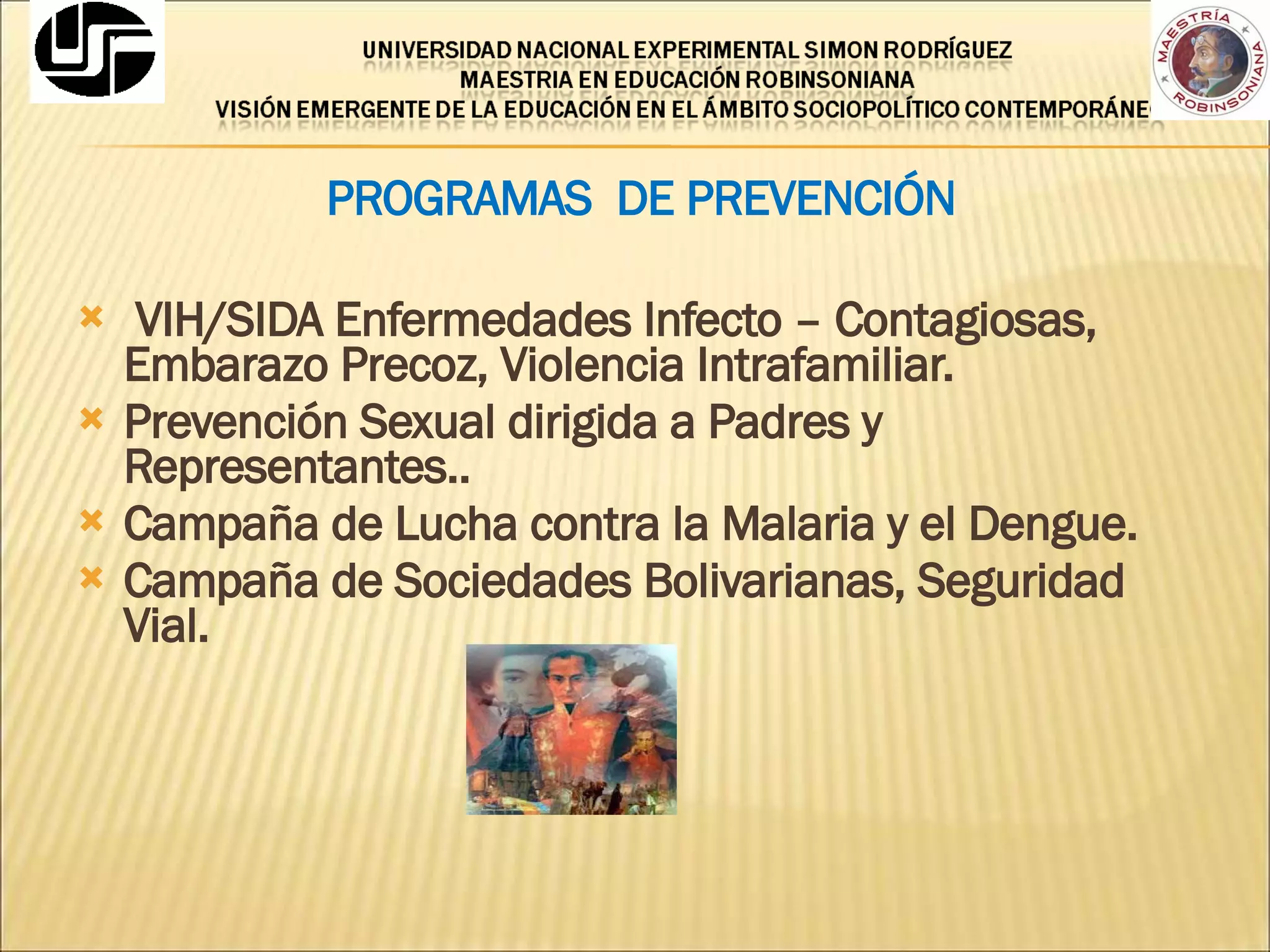 PROGRAMAS  DE PREVENCIÓN  VIH/SIDA Enfermedades Infecto – Contagiosas, Embarazo Precoz, Violencia Intrafamiliar. Prevención Sexual dirigida a Padres y Representantes.. Campaña de Lucha contra la Malaria y el Dengue. Campaña de Sociedades Bolivarianas, Seguridad Vial. 