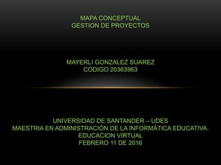MAPA CONCEPTUAL
GESTION DE PROYECTOS
MAYERLI GONZALEZ SUAREZ
CODIGO 20363963
UNIVERSIDAD DE SANTANDER – UDES
MAESTRIA EN ADMINISTRACIÓN DE LA INFORMÁTICA EDUCATIVA.
EDUCACION VIRTUAL
FEBRERO 11 DE 2016
 