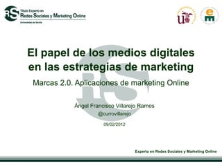 El papel de los medios digitales en las estrategias de marketing  Marcas 2.0. Aplicaciones de marketing Online Ángel Francisco Villarejo Ramos @currovillarejo 09/02/2012 