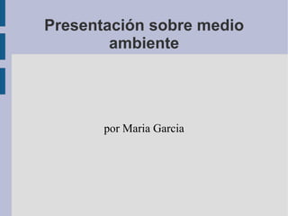 Presentación sobre medio ambiente por Maria Garcia 