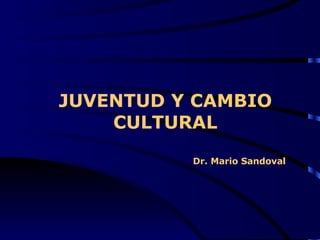 JUVENTUD Y CAMBIO CULTURAL   Dr. Mario Sandoval    