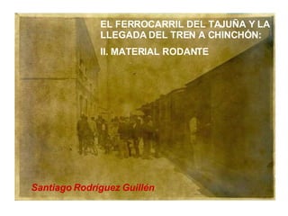 EL FERROCARRIL DEL TAJUÑA Y LA LLEGADA DEL TREN A CHINCHÓN: II. MATERIAL RODANTE Santiago Rodríguez Guillén 
