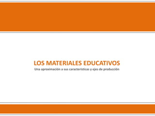 LOS MATERIALES EDUCATIVOS
Una aproximación a sus características y ejes de producción
 