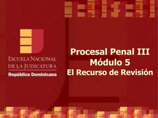 Procesal Penal III Módulo 5 El Recurso de Revisión 