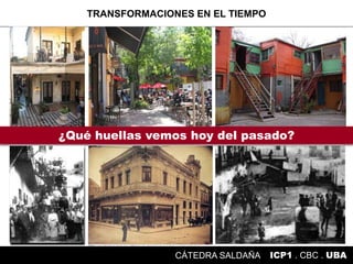 Conocimiento Proyectual 1 . CBC . UBA
TRANSFORMACIONES EN EL TIEMPO
ICP1 . CBC . UBACÁTEDRA SALDAÑA
¿Qué huellas vemos hoy del pasado?
 