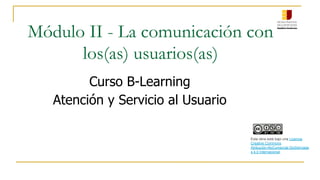 Módulo II - La comunicación con
los(as) usuarios(as)
Curso B-Learning
Atención y Servicio al Usuario
Esta obra está bajo una Licencia
Creative Commons
Atribución-NoComercial-SinDerivada
s 4.0 Internacional.
 