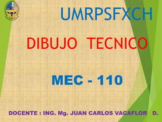 UMRPSFXCH
DIBUJO TECNICO
MEC - 110
DOCENTE : ING. Mg. JUAN CARLOS VACAFLOR D.
 