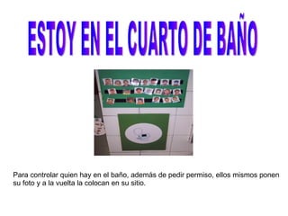 ESTOY EN EL CUARTO DE BAÑO Para controlar quien hay en el baño, además de pedir permiso, ellos mismos ponen su foto y a la vuelta la colocan en su sitio. 