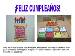 ¡FELIZ CUMPLEAÑOS! Para no olvidar la fecha de cumpleaños de los niños, tenemos una tarta en clase para recordarla. Al niñ@ que cumple años se le coloca una corona de cartulina brillante con pegatinas. 