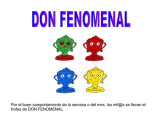 DON FENOMENAL Por el buen comportamiento de la semana o del mes, los niñ@s se llevan el trofeo de DON FENOMENAL 